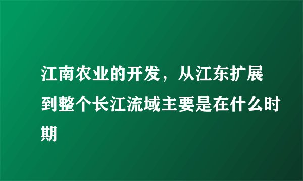 江南农业的开发，从江东扩展到整个长江流域主要是在什么时期