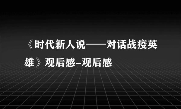 《时代新人说——对话战疫英雄》观后感-观后感