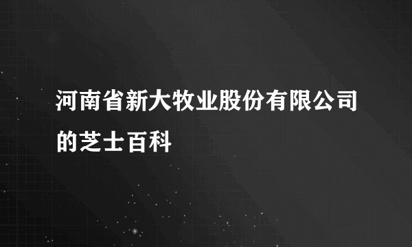 河南省新大牧业股份有限公司的芝士百科