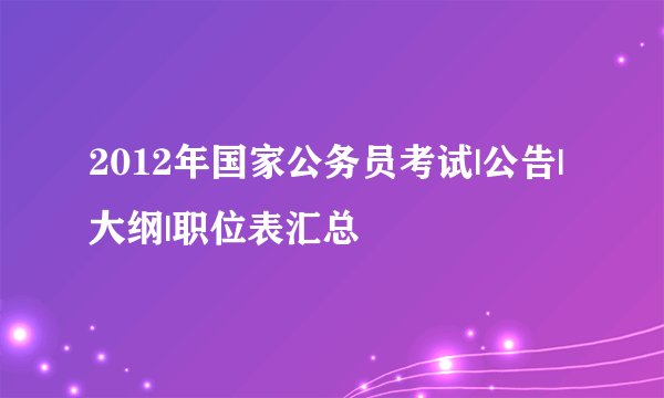 2012年国家公务员考试|公告|大纲|职位表汇总