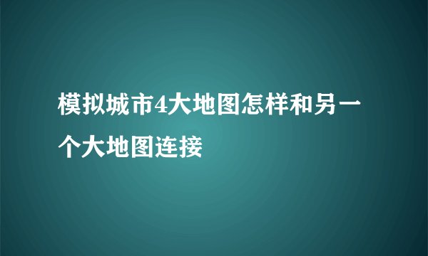 模拟城市4大地图怎样和另一个大地图连接