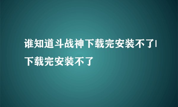 谁知道斗战神下载完安装不了|下载完安装不了
