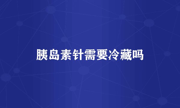 胰岛素针需要冷藏吗