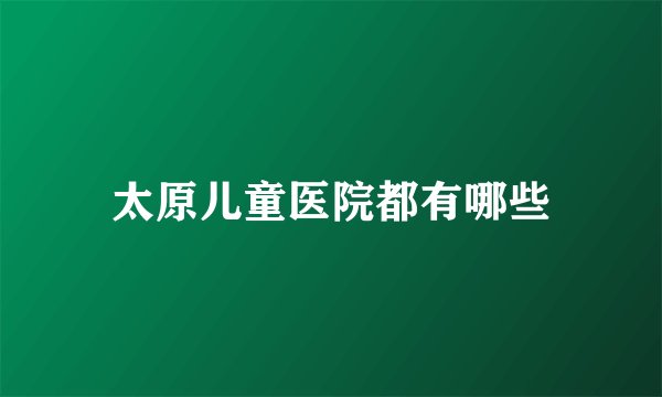 太原儿童医院都有哪些