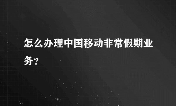 怎么办理中国移动非常假期业务？