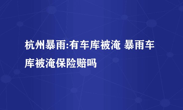 杭州暴雨:有车库被淹 暴雨车库被淹保险赔吗