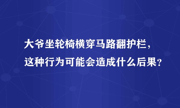 大爷坐轮椅横穿马路翻护栏，这种行为可能会造成什么后果？