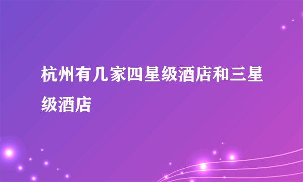 杭州有几家四星级酒店和三星级酒店