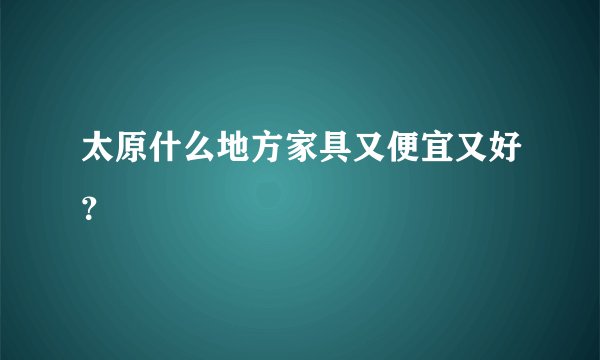 太原什么地方家具又便宜又好？