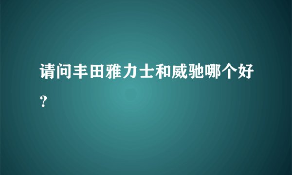 请问丰田雅力士和威驰哪个好？