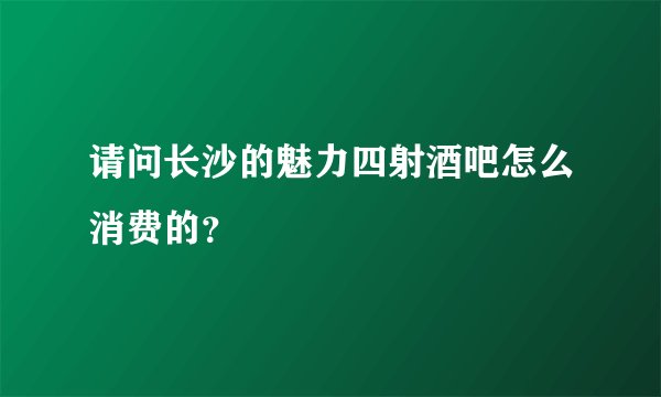 请问长沙的魅力四射酒吧怎么消费的？