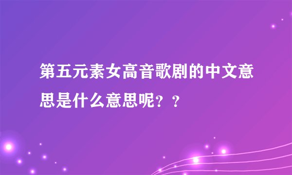 第五元素女高音歌剧的中文意思是什么意思呢？？