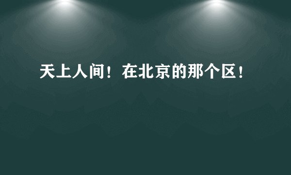 天上人间！在北京的那个区！