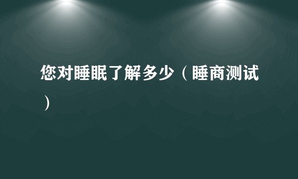 您对睡眠了解多少（睡商测试）