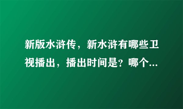 新版水浒传,新水浒有哪些卫视播出,播出时间是?哪个卫视播出集数多?