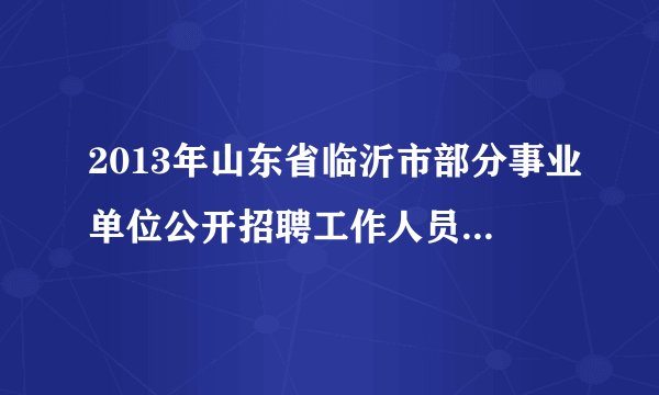 2013年山东省临沂市部分事业单位公开招聘工作人员简章汇总