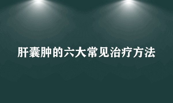 肝囊肿的六大常见治疗方法
