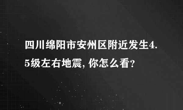 四川绵阳市安州区附近发生4.5级左右地震, 你怎么看？
