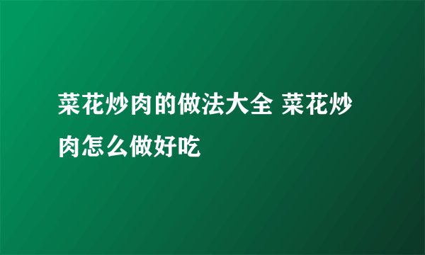 菜花炒肉的做法大全 菜花炒肉怎么做好吃