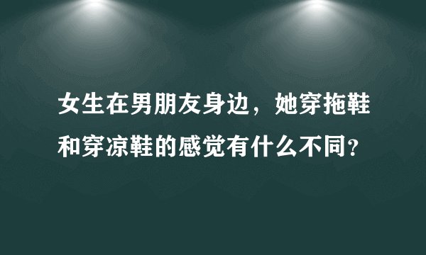 女生在男朋友身边，她穿拖鞋和穿凉鞋的感觉有什么不同？