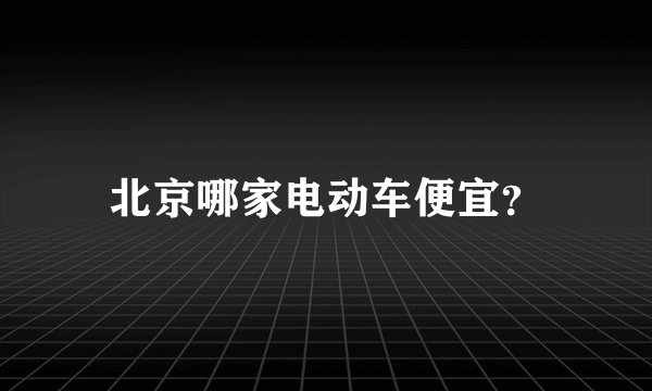 北京哪家电动车便宜?