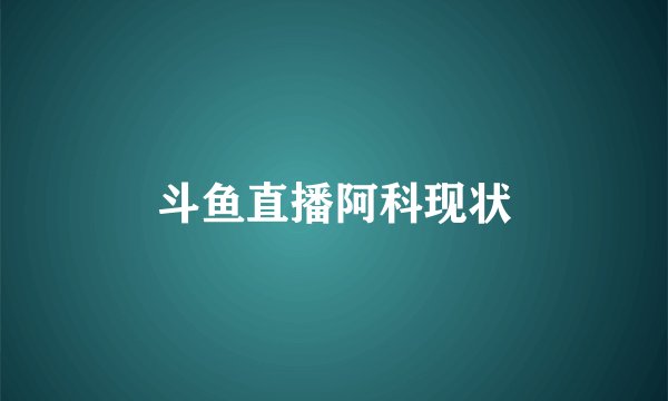 斗鱼直播阿科现状