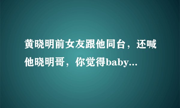黄晓明前女友跟他同台,还喊他晓明哥,你觉得baby对此会有什么看法吗?