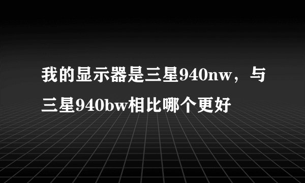 我的显示器是三星940nw，与三星940bw相比哪个更好