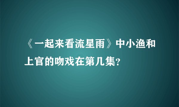 《一起来看流星雨》中小渔和上官的吻戏在第几集？