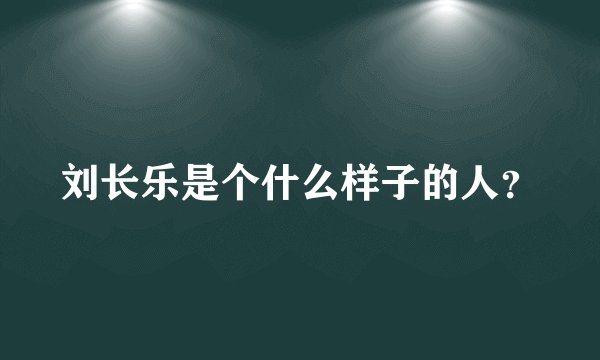 刘长乐是个什么样子的人？