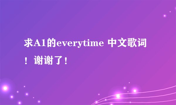 求A1的everytime 中文歌词!谢谢了!