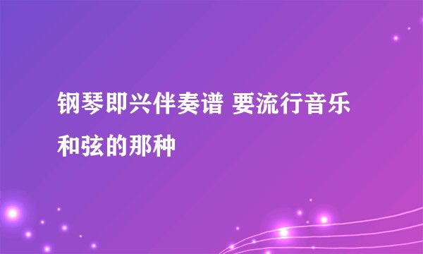 钢琴即兴伴奏谱 要流行音乐 和弦的那种
