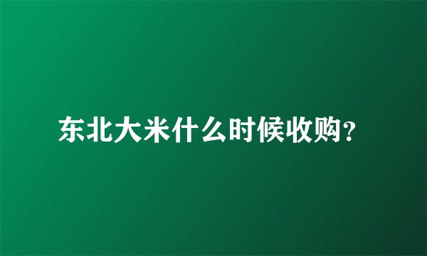 东北大米什么时候收购?
