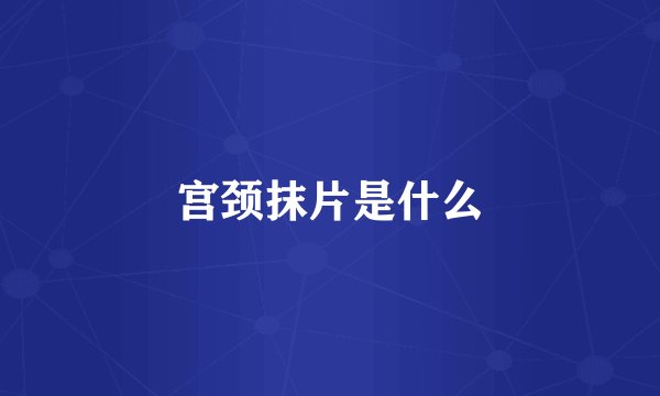 宫颈抹片是什么