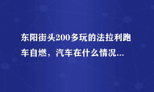 东阳街头200多玩的法拉利跑车自燃,汽车在什么情况下会自燃?