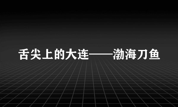 舌尖上的大连——渤海刀鱼