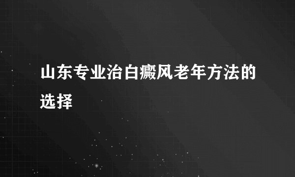 山东专业治白癜风老年方法的选择
