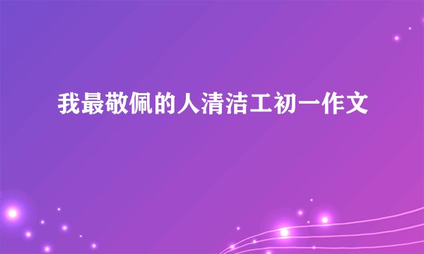 我最敬佩的人清洁工初一作文