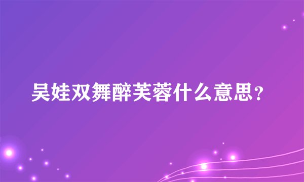 吴娃双舞醉芙蓉什么意思？