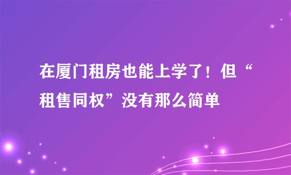在厦门租房也能上学了！但“租售同权”没有那么简单