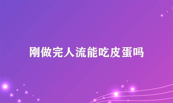 刚做完人流能吃皮蛋吗