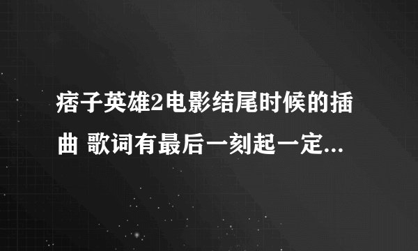 痞子英雄2电影结尾时候的插曲 歌词有最后一刻起一定是勇气。谁知道是什么歌曲。找不到