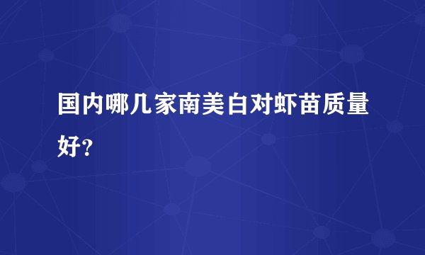 国内哪几家南美白对虾苗质量好？