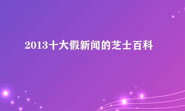 2013十大假新闻的芝士百科