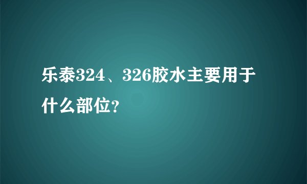 乐泰324、326胶水主要用于什么部位？
