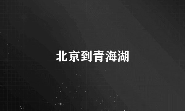北京到青海湖