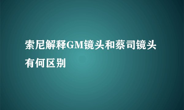 索尼解释GM镜头和蔡司镜头有何区别