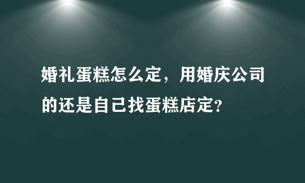 婚礼蛋糕怎么定，用婚庆公司的还是自己找蛋糕店定？
