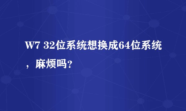 W7 32位系统想换成64位系统，麻烦吗？