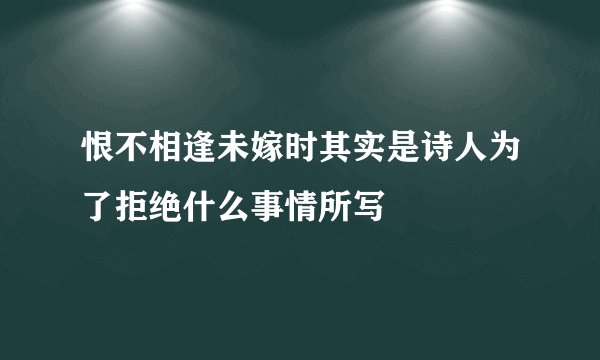 恨不相逢未嫁时其实是诗人为了拒绝什么事情所写